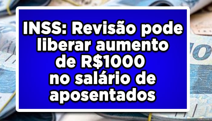 INSS: Revisão pode liberar aumento de R$1000 no salário