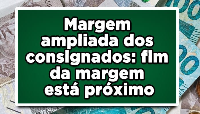 Margem ampliada dos consignados: fim da margem está próximo
