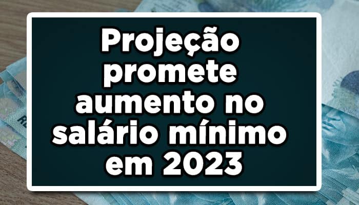 Projeção promete aumento no salário mínimo em 2023, Veja!