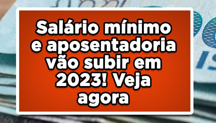 Salário mínimo e aposentadoria vão subir em 2023! Veja agora