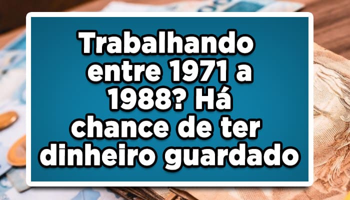 Trabalhando entre 1971 a 1988? Há chance de ter dinheiro guardado
