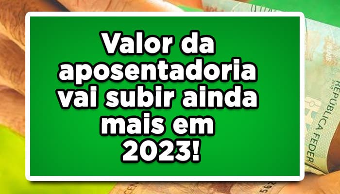 Valor da aposentadoria vai subir ainda mais em 2023!