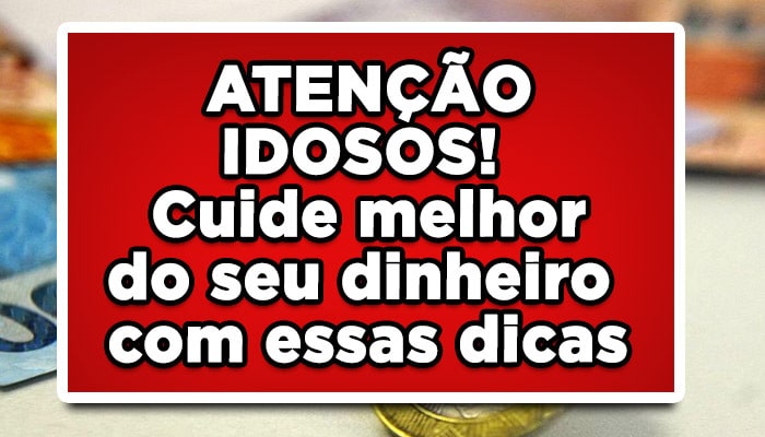 ATENÇÃO IDOSOS! Cuide melhor do seu dinheiro com essas dicas