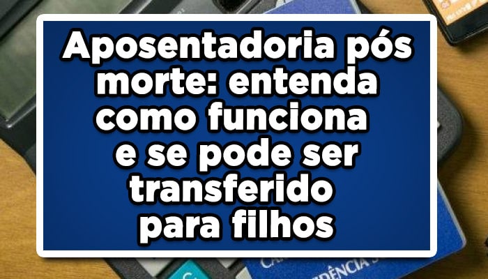 Aposentadoria pós morte: entenda como funciona e se pode ser transferido para filhos