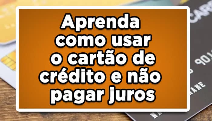 Aprenda como usar o cartão de crédito e não pagar juros