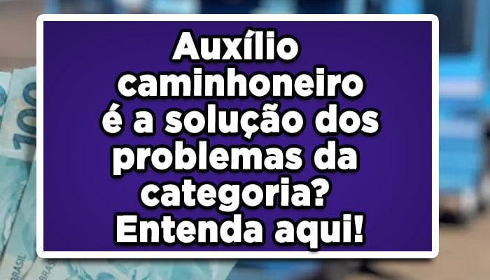 Auxílio caminhoneiro é a solução dos problemas da categoria? Entenda aqui!