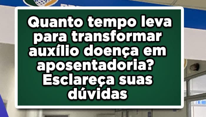 Quanto tempo leva para transformar auxílio doença em aposentadoria? Esclareça suas dúvidas