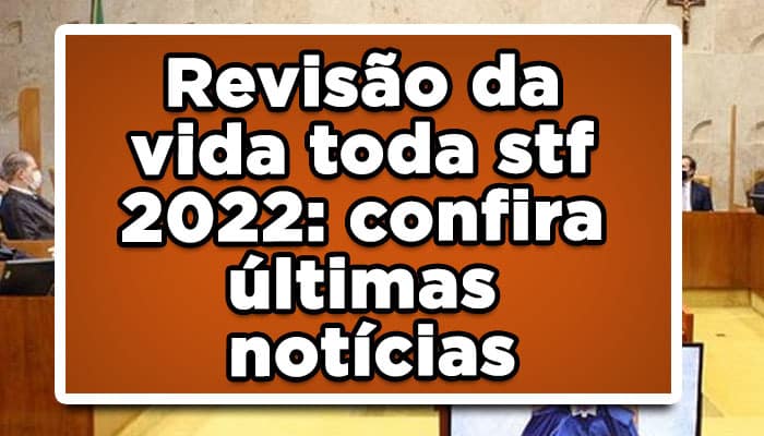 Revisão da vida toda stf 2022: confira últimas notícias