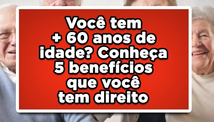 Você tem +60 anos de idade? Conheça 5 benefícios que você tem direito