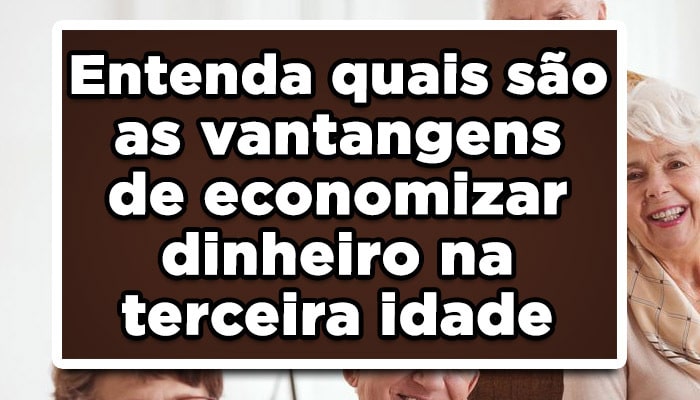 Entenda quais são as vantagens de economizar dinheiro na terceira idade