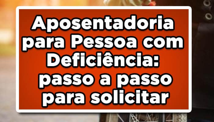 Aposentadoria para Pessoa com Deficiência: passo a passo para solicitar