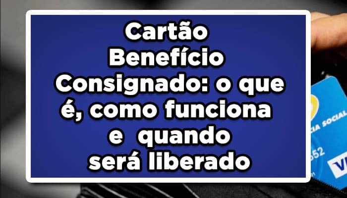 Cartão Benefício Consignado: o que é, como funciona e quando será liberado