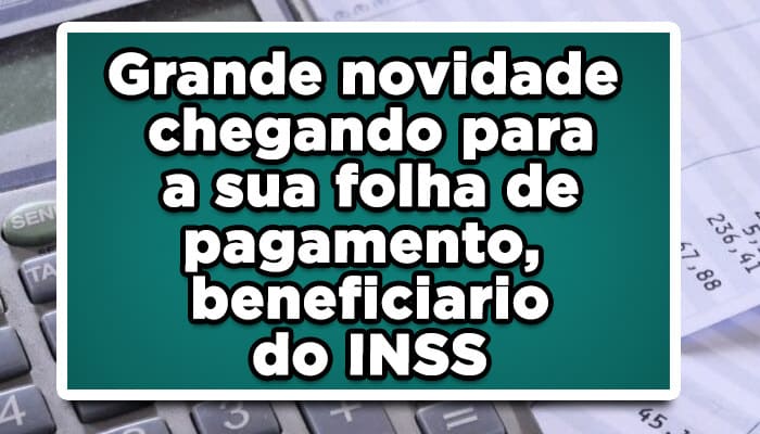 Grande novidade chegando para a sua folha de pagamento, beneficiario do INSS