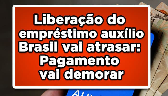Liberação do empréstimo auxílio Brasil vai atrasar: Pagamento vai demorar