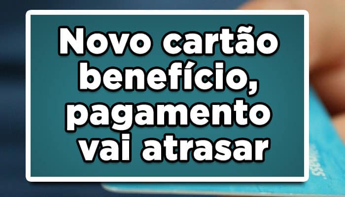 Novo cartão benefício INSS, pagamento vai atrasar