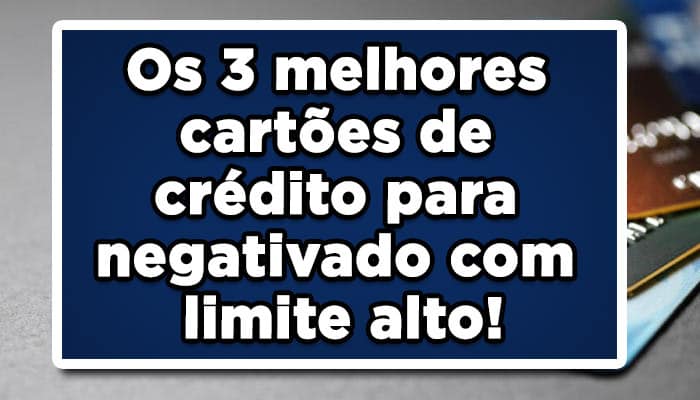 Os 3 melhores cartões de crédito para negativado com limite alto!