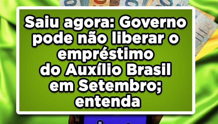 Saiu agora: Governo pode não liberar o empréstimo do Auxílio Brasil em Setembro; entenda