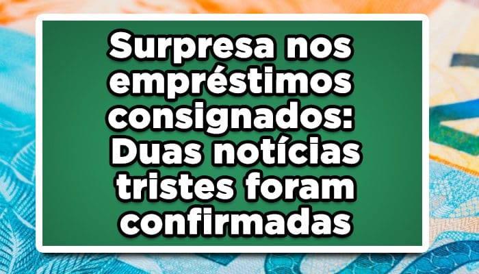 Surpresa no empréstimo consignado: Duas notícias tristes foram confirmadas