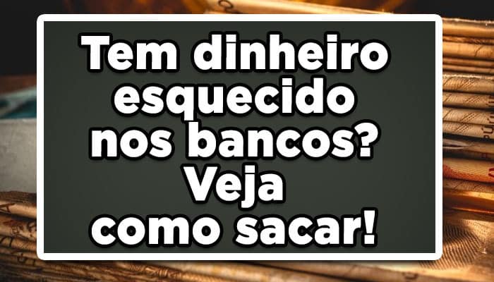 Tem dinheiro esquecido nos bancos? Veja como sacar!