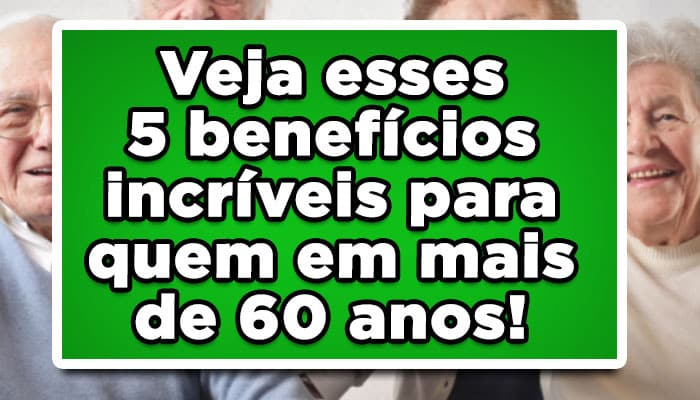 Veja esses 5 benefícios incríveis para quem tem mais de 60 anos!