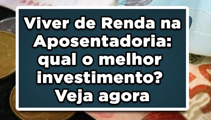 Viver de Renda na Aposentadoria: qual o melhor investimento? Veja agora