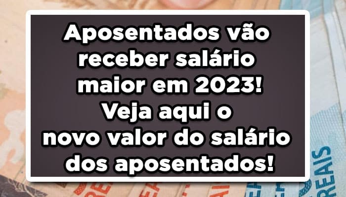 Aposentados vão receber salário maior em 2023! Veja aqui o novo valor do salário dos aposentados!