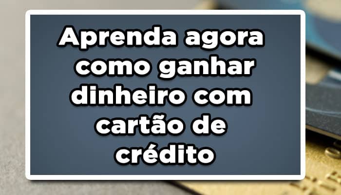 Aprenda agora como ganhar dinheiro com cartão de crédito