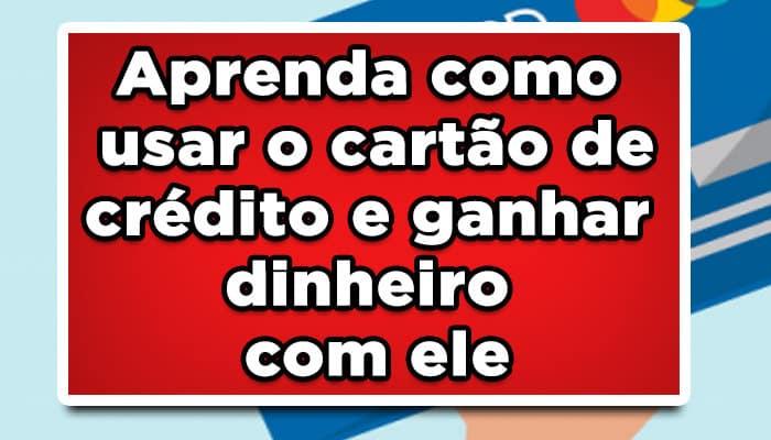 Aprenda como usar o cartão de crédito e ganhar dinheiro com ele
