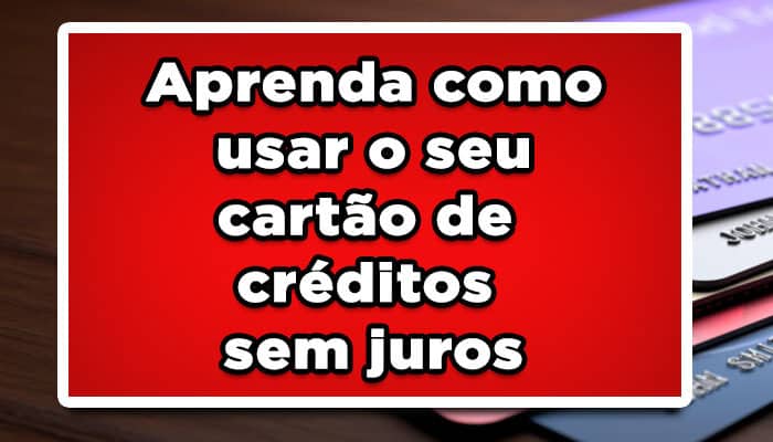 Aprenda como usar o seu cartão de crédito sem juros