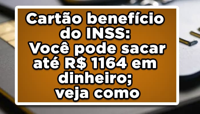 Cartão benefício do INSS: Você pode sacar até R$ 1164 em dinheiro; veja como