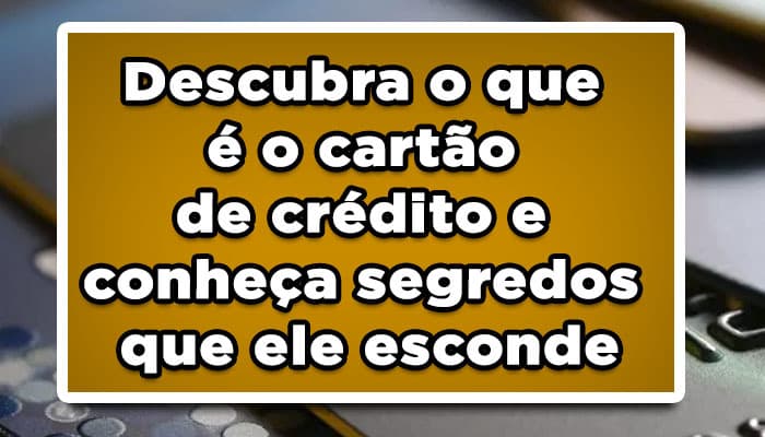 Descubra o que é o cartão de crédito e conheça segredos que ele esconde