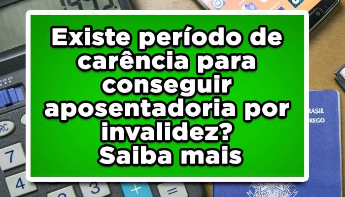 Existe período de carência para conseguir aposentadoria por invalidez?