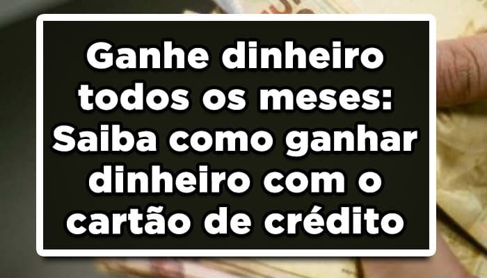 Ganhe dinheiro todos os meses: Saiba como ganhar dinheiro com o cartão de crédito