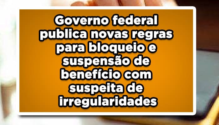 Governo Federal publica novas regras para bloqueio e suspensão de benefício com suspeita de irregularidades