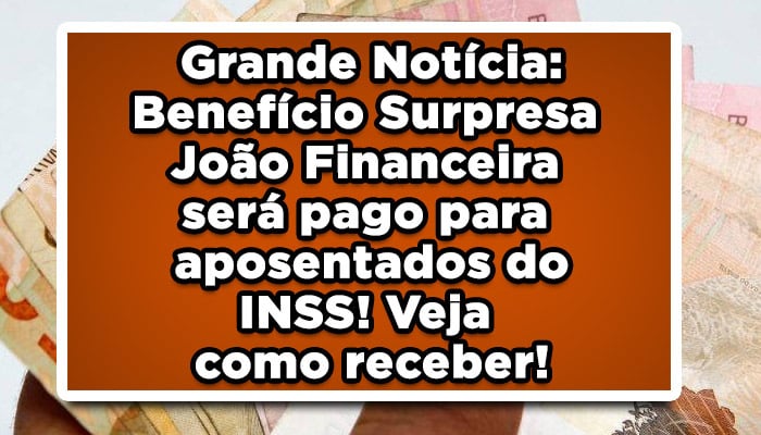 Grande Notícia: Benefício Surpresa João Financeira será pago para aposentados do INSS! Veja como receber!