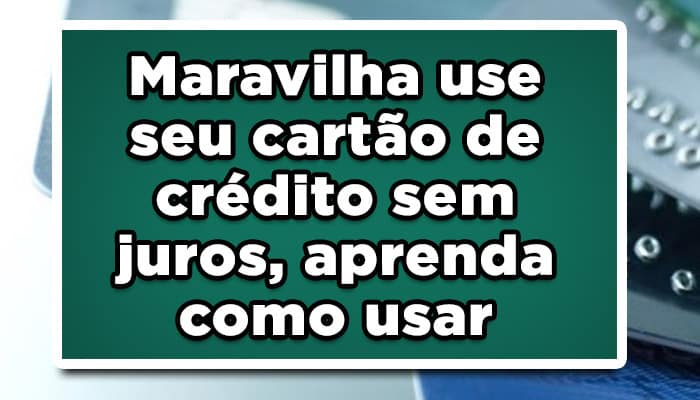 Maravilha! Use seu cartão de crédito sem juros, aprenda como usar