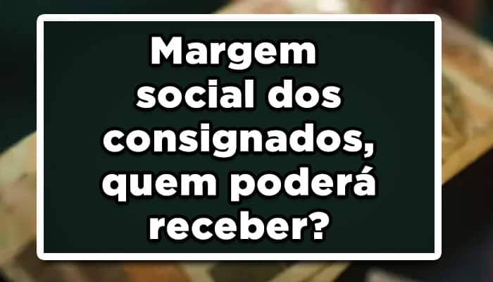 Margem social dos consignados, quem poderá receber?