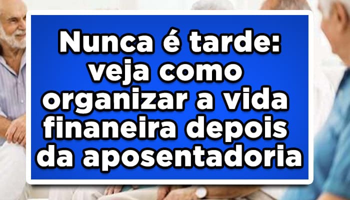 Nunca é tarde: veja como organizar a vida finaneira depois da aposentadoria