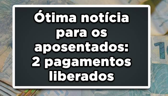 Ótima notícia para os aposentados do INSS: 2 pagamentos liberados