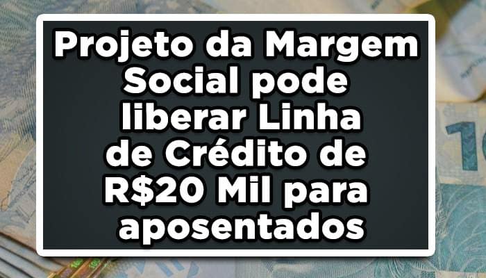 Projeto da Margem Social pode liberar Linha de Crédito de R$20 Mil para aposentados, confira agora!
