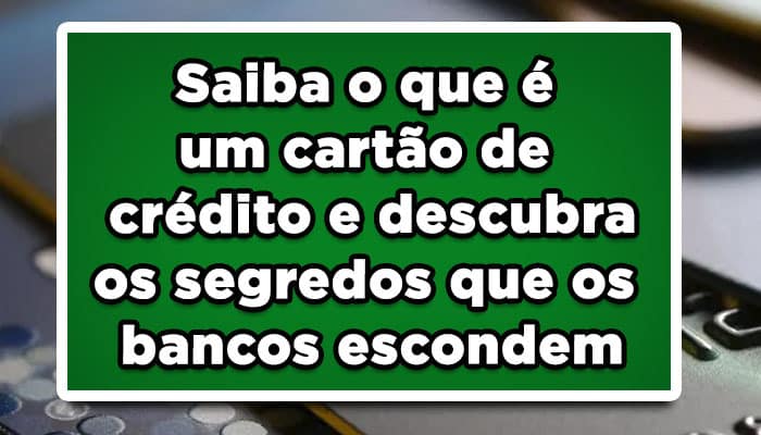 Saiba o que é um cartão de crédito e descubra os segredos que os bancos escondem