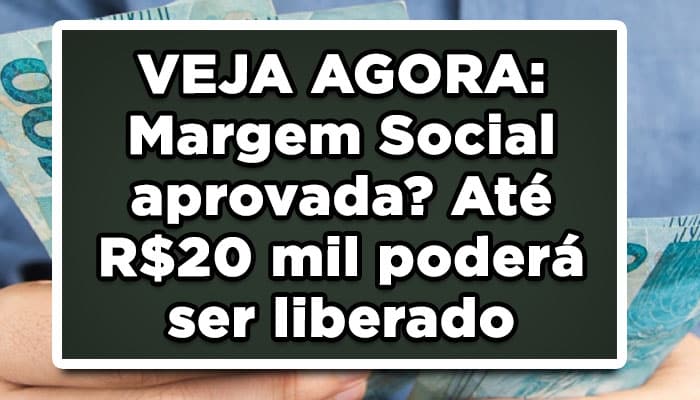 VEJA AGORA: Margem Social aprovada? Até R$20 mil poderá ser liberado