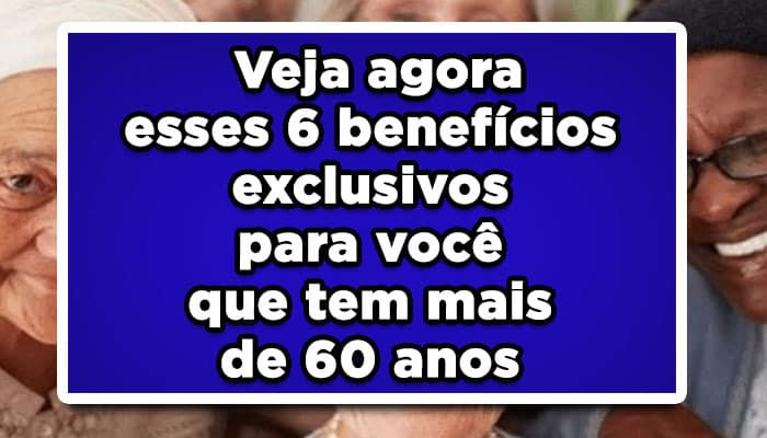 Veja agora esses 6 benefícios exclusivos para você que tem mais de 60 anos