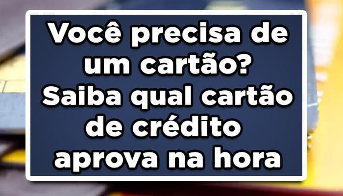 Você precisa de um cartão? Saiba qual cartão de crédito aprova na hora