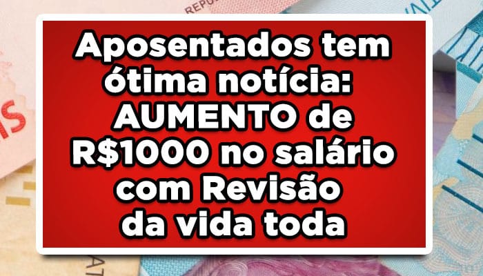 Aposentados tem ótima notícia: AUMENTO de R$1000 no salário com Revisão da vida toda