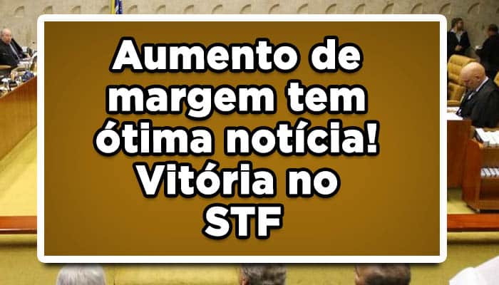 Aumento de margem tem ótima notícia! Vitória no STF