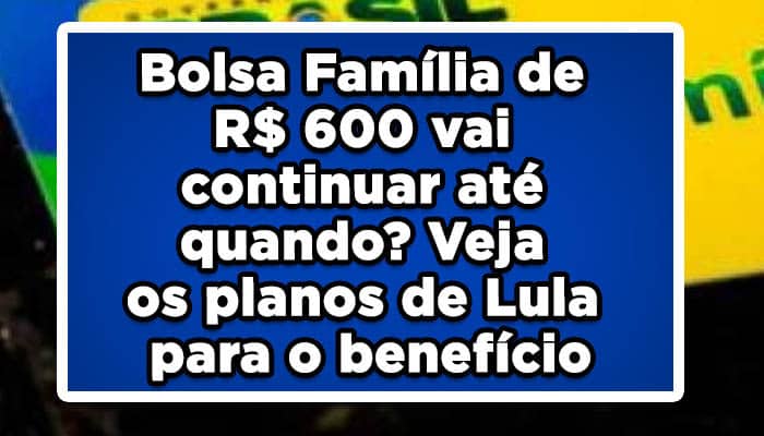 Bolsa Família de R$ 600 vai continuar até quando? Veja os planos de Lula para o benefício