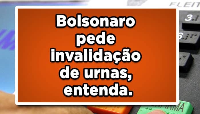 Bolsonaro pede invalidação de urnas, entenda.