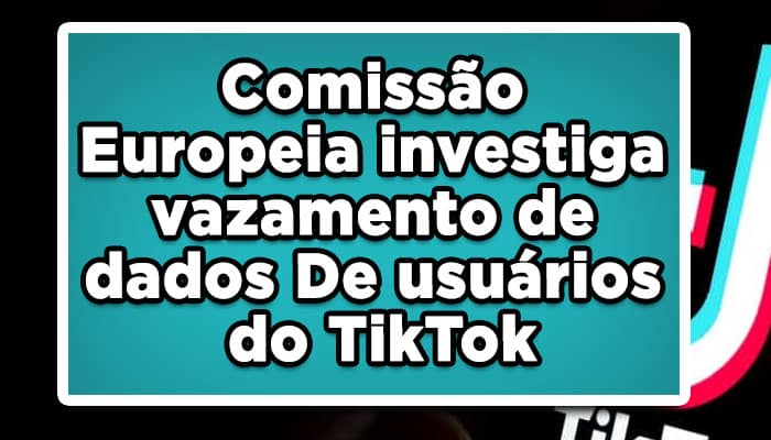 Comissão Europeia investiga vazamento de dados de usuários do TikTok