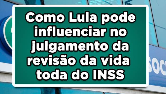 Como Lula pode influenciar no julgamento da revisão da vida toda do INSS